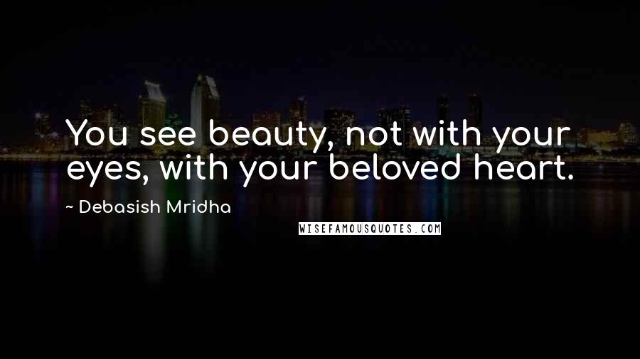 Debasish Mridha Quotes: You see beauty, not with your eyes, with your beloved heart.
