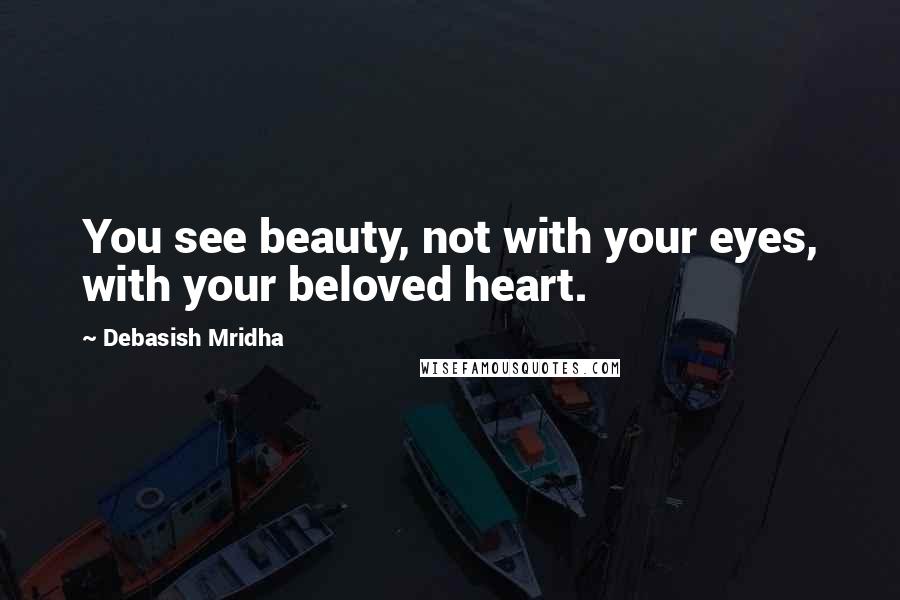 Debasish Mridha Quotes: You see beauty, not with your eyes, with your beloved heart.