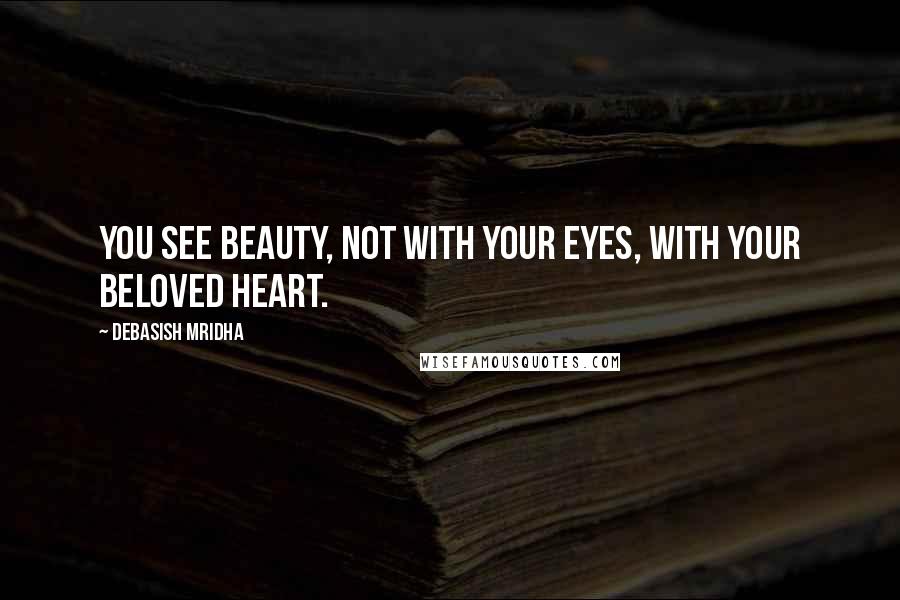 Debasish Mridha Quotes: You see beauty, not with your eyes, with your beloved heart.
