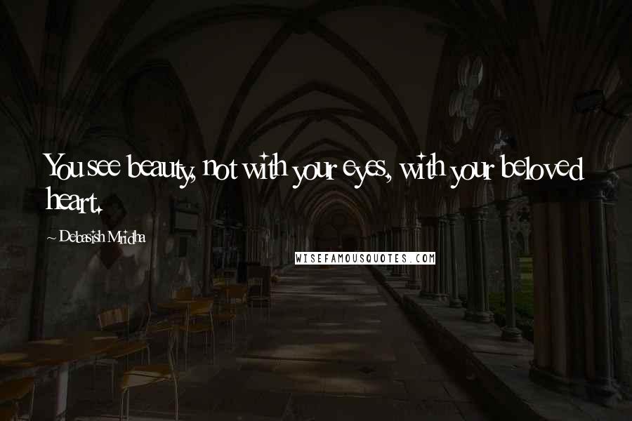 Debasish Mridha Quotes: You see beauty, not with your eyes, with your beloved heart.