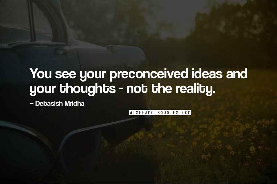 Debasish Mridha Quotes: You see your preconceived ideas and your thoughts - not the reality.