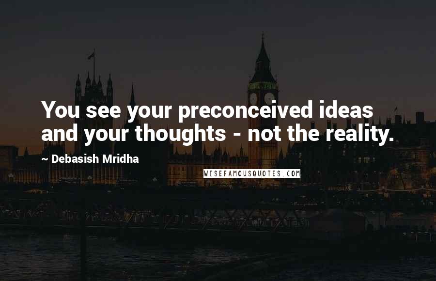 Debasish Mridha Quotes: You see your preconceived ideas and your thoughts - not the reality.