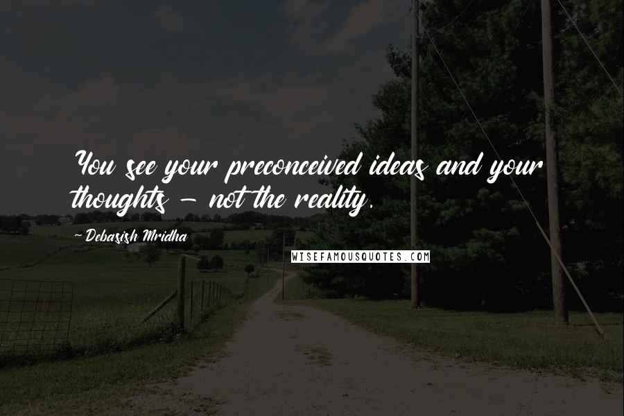 Debasish Mridha Quotes: You see your preconceived ideas and your thoughts - not the reality.