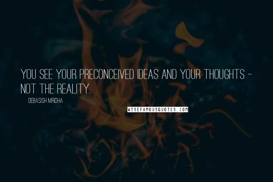 Debasish Mridha Quotes: You see your preconceived ideas and your thoughts - not the reality.