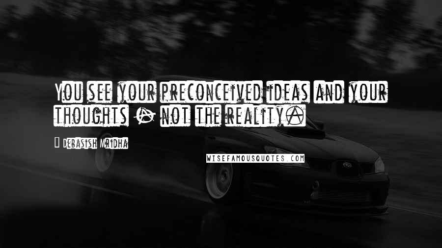 Debasish Mridha Quotes: You see your preconceived ideas and your thoughts - not the reality.