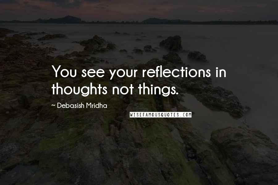 Debasish Mridha Quotes: You see your reflections in thoughts not things.