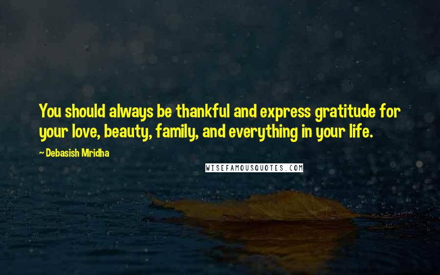 Debasish Mridha Quotes: You should always be thankful and express gratitude for your love, beauty, family, and everything in your life.