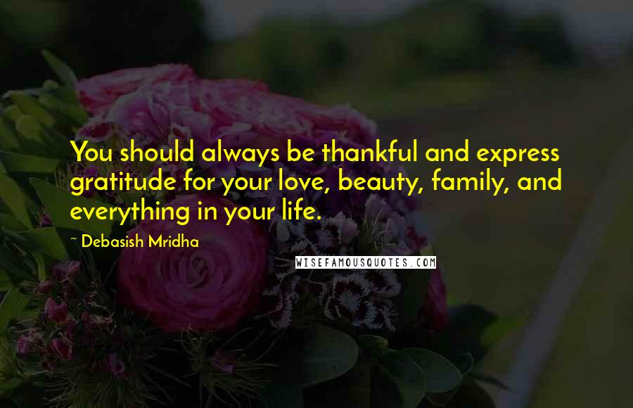 Debasish Mridha Quotes: You should always be thankful and express gratitude for your love, beauty, family, and everything in your life.