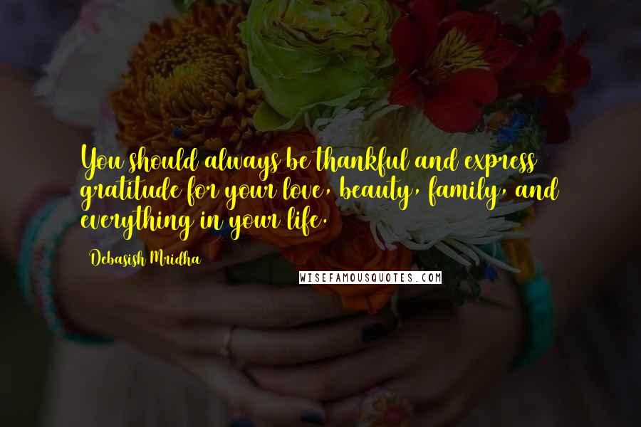 Debasish Mridha Quotes: You should always be thankful and express gratitude for your love, beauty, family, and everything in your life.