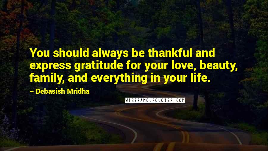 Debasish Mridha Quotes: You should always be thankful and express gratitude for your love, beauty, family, and everything in your life.