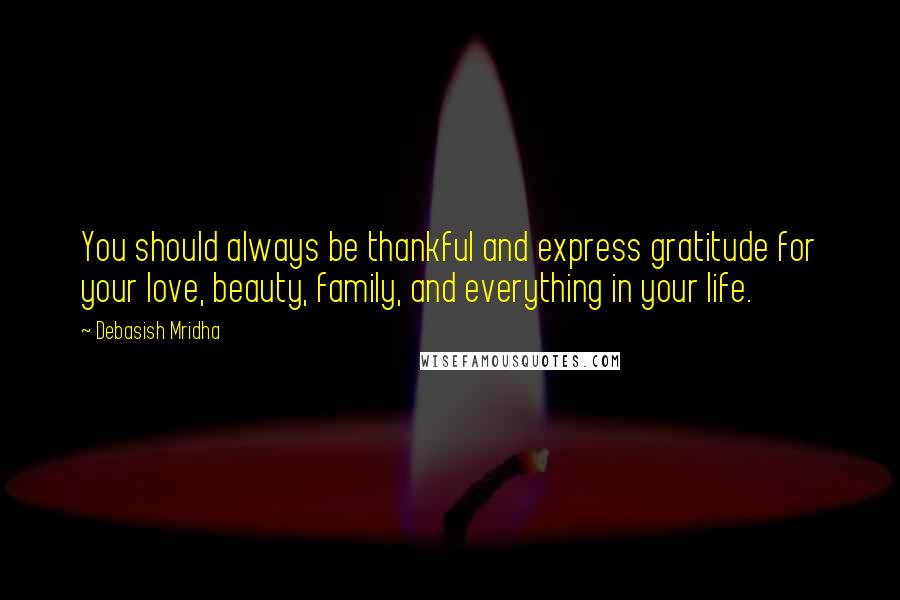 Debasish Mridha Quotes: You should always be thankful and express gratitude for your love, beauty, family, and everything in your life.