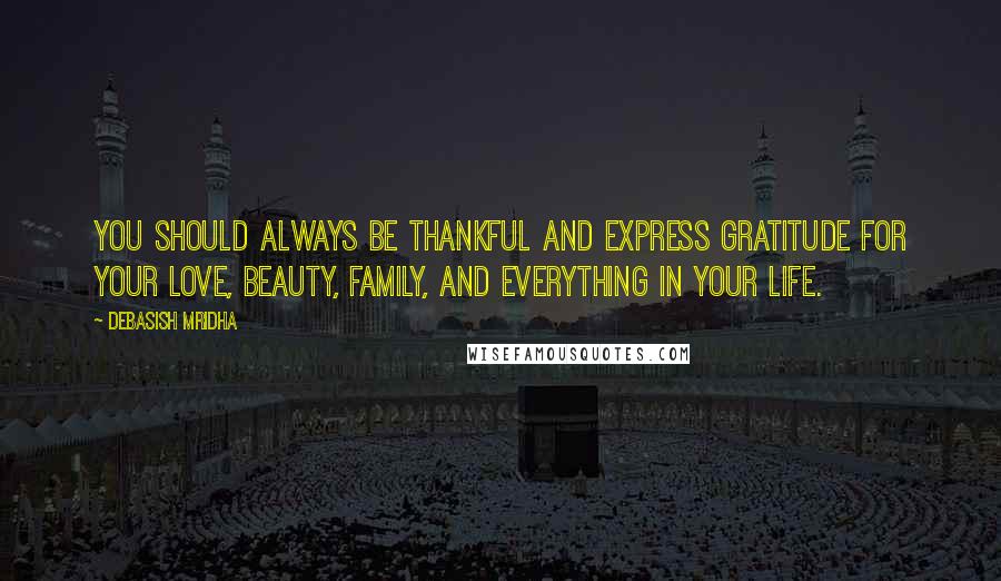 Debasish Mridha Quotes: You should always be thankful and express gratitude for your love, beauty, family, and everything in your life.