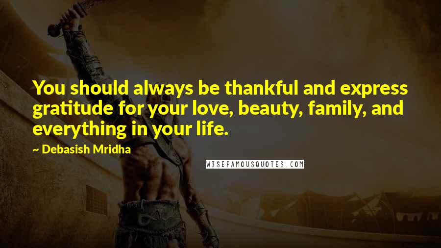 Debasish Mridha Quotes: You should always be thankful and express gratitude for your love, beauty, family, and everything in your life.