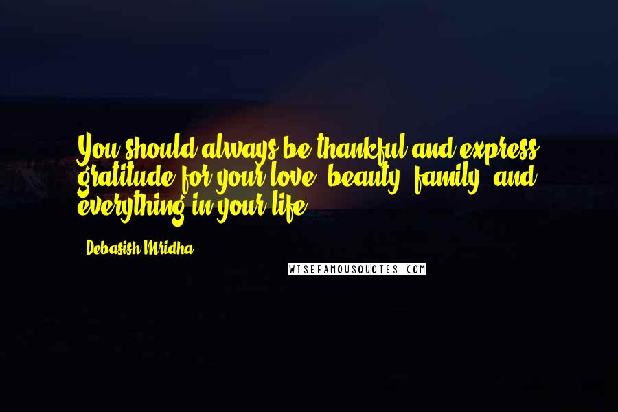 Debasish Mridha Quotes: You should always be thankful and express gratitude for your love, beauty, family, and everything in your life.