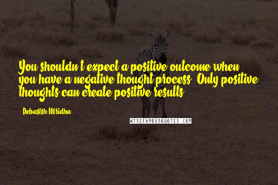 Debasish Mridha Quotes: You shouldn't expect a positive outcome when you have a negative thought process. Only positive thoughts can create positive results.