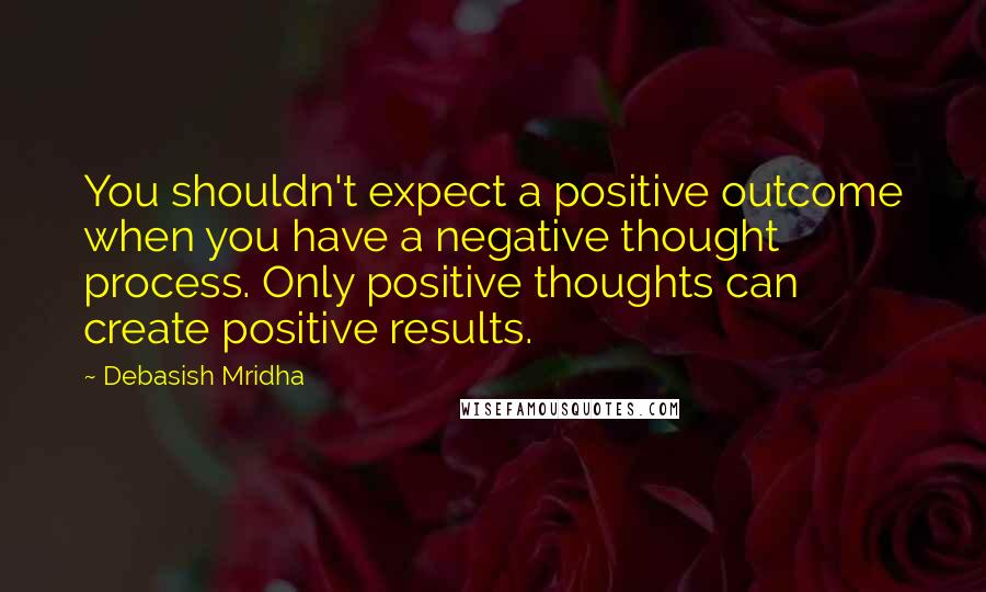 Debasish Mridha Quotes: You shouldn't expect a positive outcome when you have a negative thought process. Only positive thoughts can create positive results.