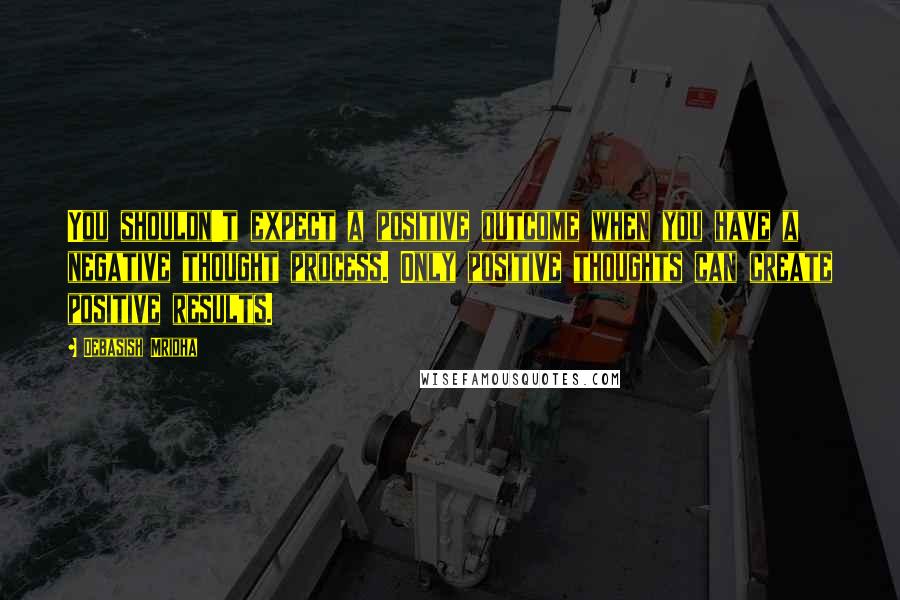 Debasish Mridha Quotes: You shouldn't expect a positive outcome when you have a negative thought process. Only positive thoughts can create positive results.