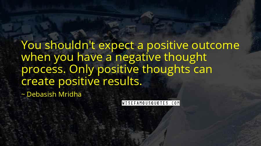 Debasish Mridha Quotes: You shouldn't expect a positive outcome when you have a negative thought process. Only positive thoughts can create positive results.