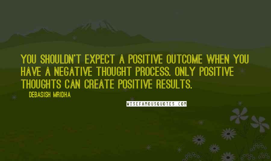 Debasish Mridha Quotes: You shouldn't expect a positive outcome when you have a negative thought process. Only positive thoughts can create positive results.