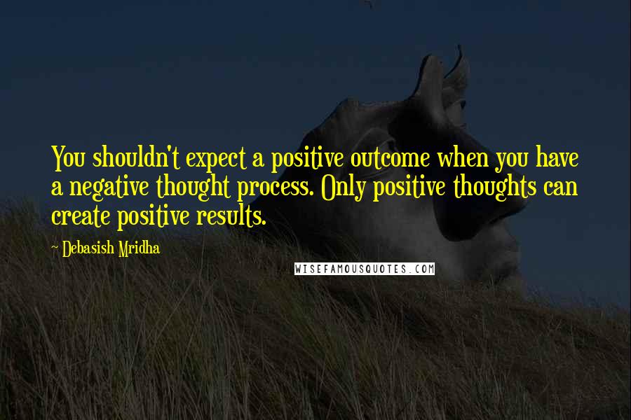 Debasish Mridha Quotes: You shouldn't expect a positive outcome when you have a negative thought process. Only positive thoughts can create positive results.