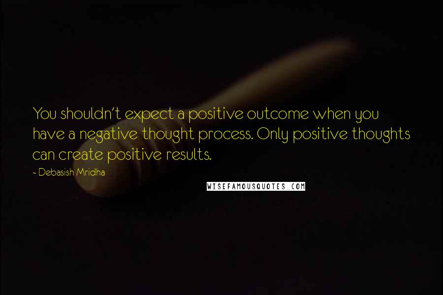 Debasish Mridha Quotes: You shouldn't expect a positive outcome when you have a negative thought process. Only positive thoughts can create positive results.