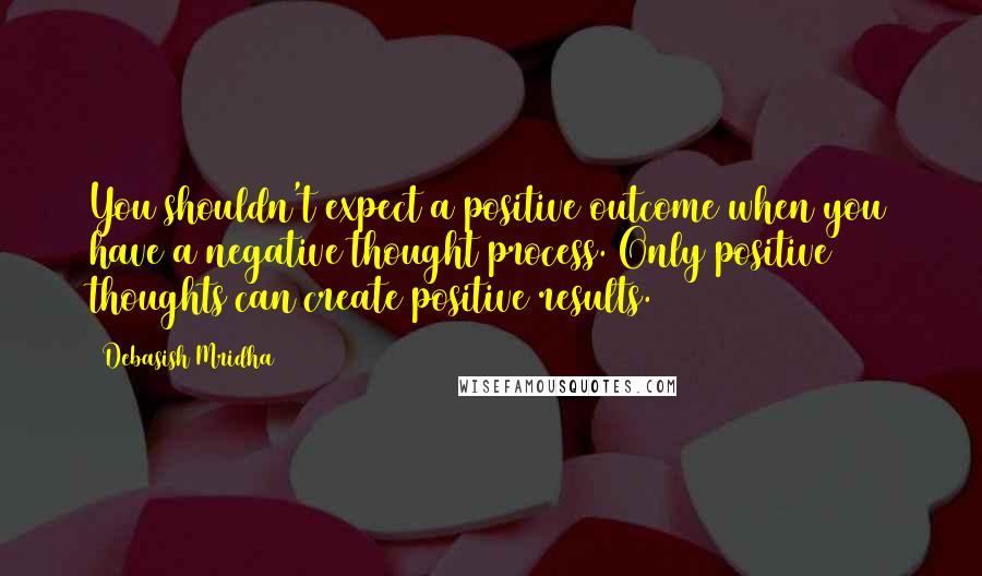 Debasish Mridha Quotes: You shouldn't expect a positive outcome when you have a negative thought process. Only positive thoughts can create positive results.