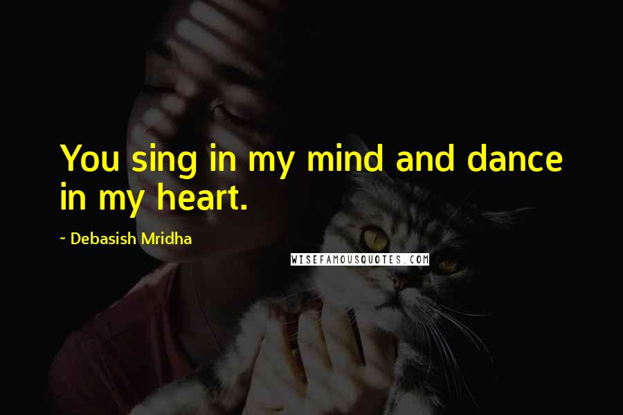 Debasish Mridha Quotes: You sing in my mind and dance in my heart.