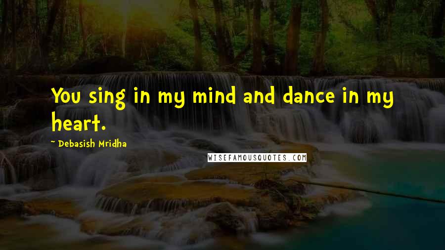 Debasish Mridha Quotes: You sing in my mind and dance in my heart.