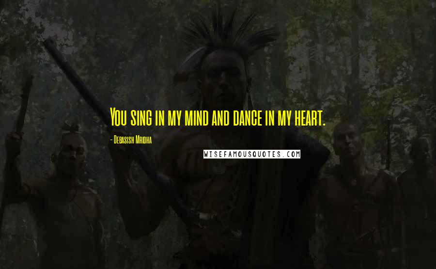 Debasish Mridha Quotes: You sing in my mind and dance in my heart.