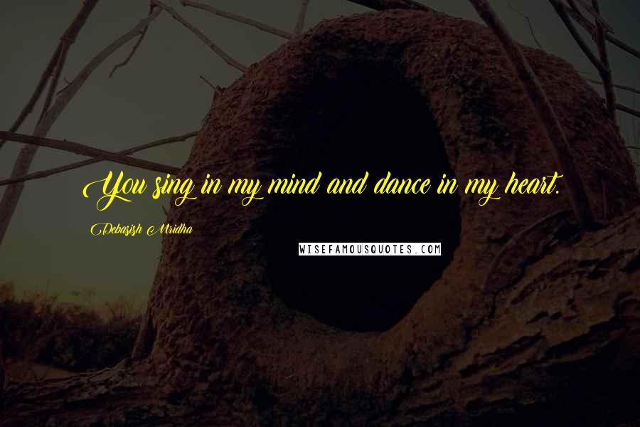 Debasish Mridha Quotes: You sing in my mind and dance in my heart.