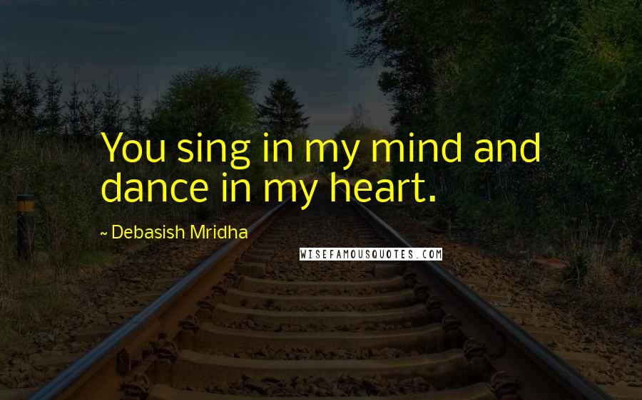 Debasish Mridha Quotes: You sing in my mind and dance in my heart.