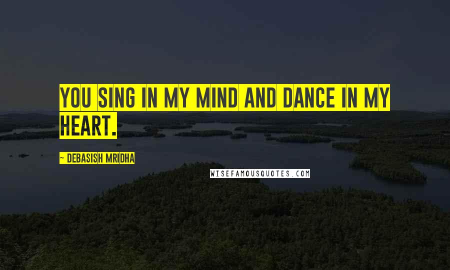 Debasish Mridha Quotes: You sing in my mind and dance in my heart.