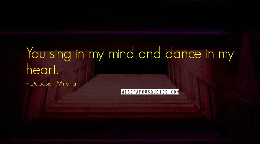 Debasish Mridha Quotes: You sing in my mind and dance in my heart.