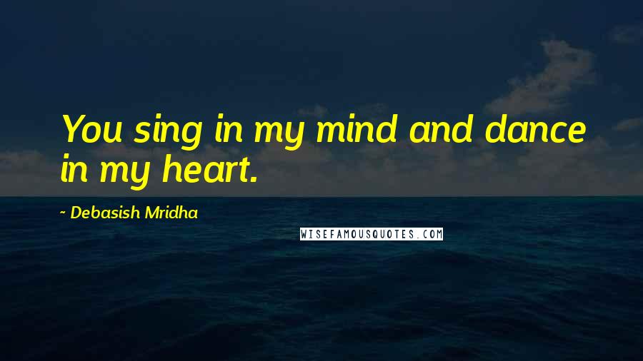 Debasish Mridha Quotes: You sing in my mind and dance in my heart.