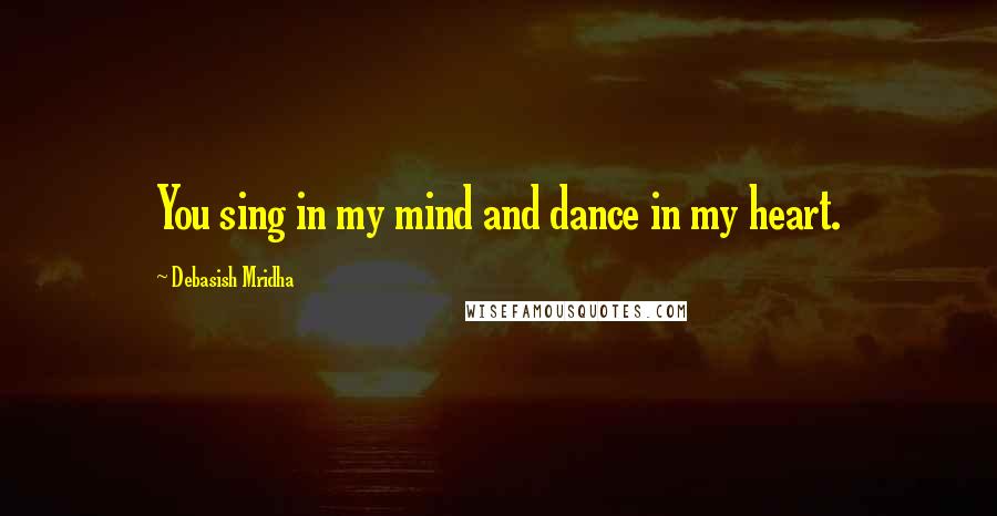 Debasish Mridha Quotes: You sing in my mind and dance in my heart.