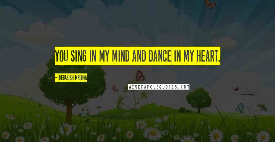 Debasish Mridha Quotes: You sing in my mind and dance in my heart.