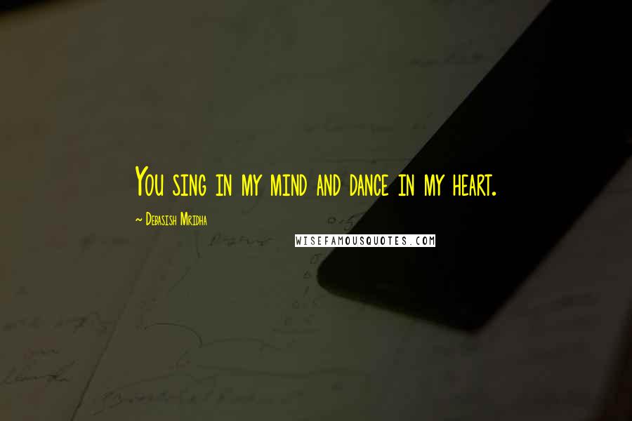 Debasish Mridha Quotes: You sing in my mind and dance in my heart.