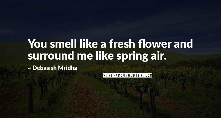 Debasish Mridha Quotes: You smell like a fresh flower and surround me like spring air.