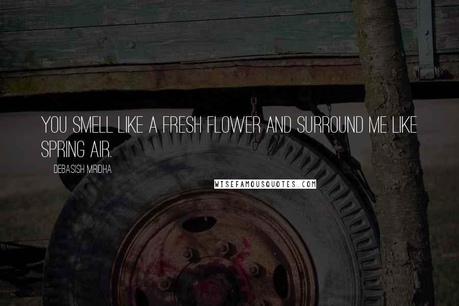 Debasish Mridha Quotes: You smell like a fresh flower and surround me like spring air.