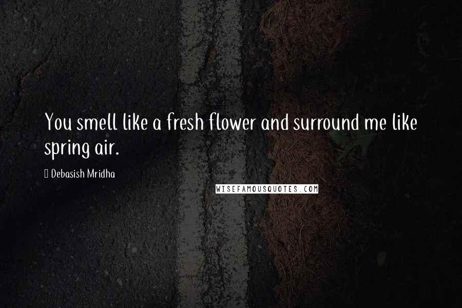 Debasish Mridha Quotes: You smell like a fresh flower and surround me like spring air.