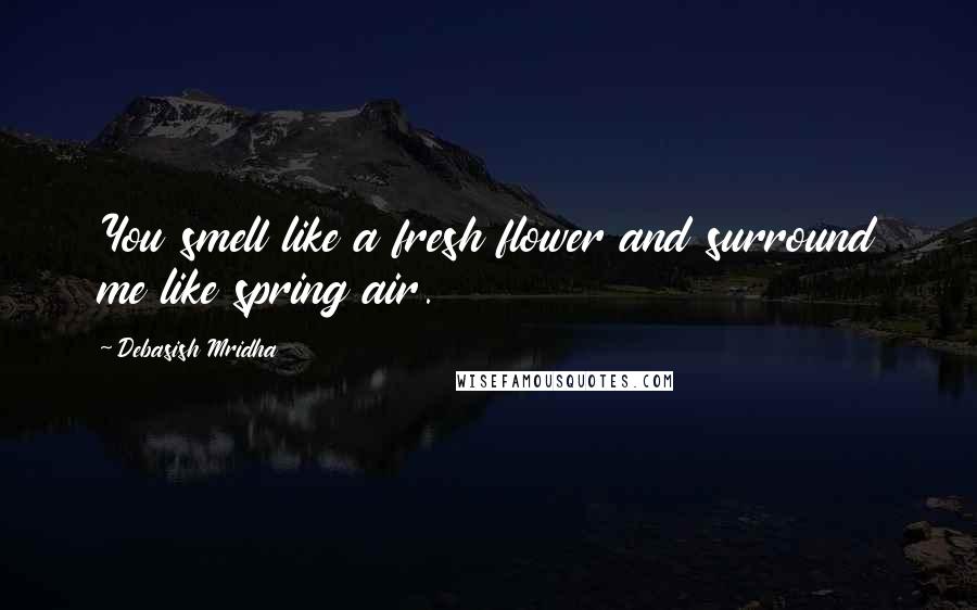 Debasish Mridha Quotes: You smell like a fresh flower and surround me like spring air.