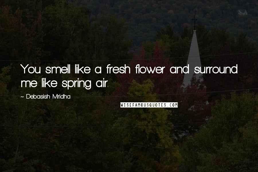 Debasish Mridha Quotes: You smell like a fresh flower and surround me like spring air.