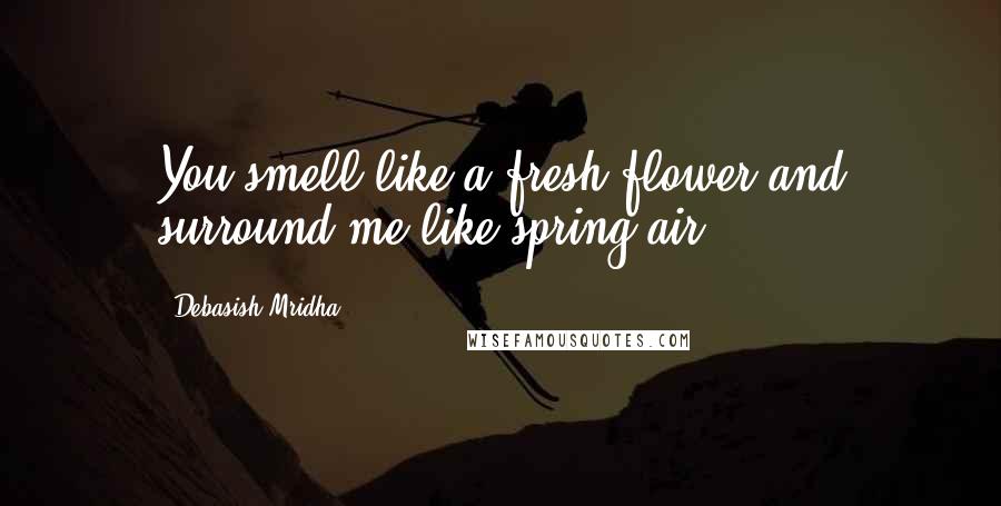 Debasish Mridha Quotes: You smell like a fresh flower and surround me like spring air.