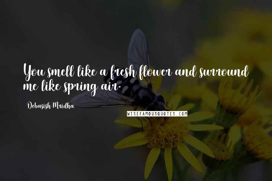 Debasish Mridha Quotes: You smell like a fresh flower and surround me like spring air.