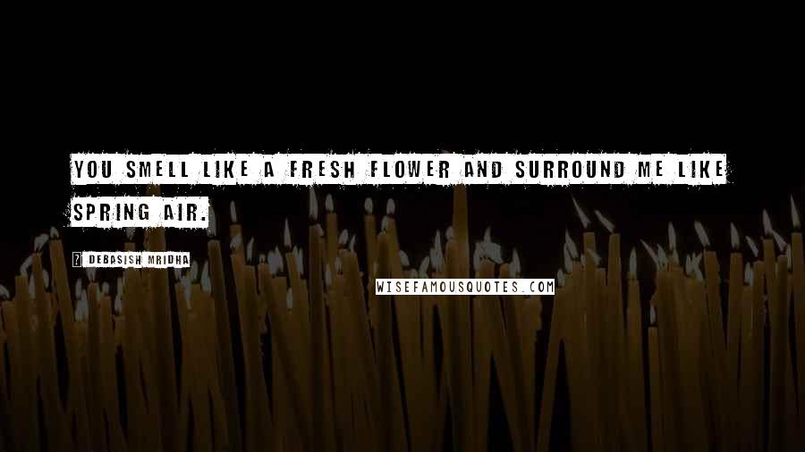 Debasish Mridha Quotes: You smell like a fresh flower and surround me like spring air.