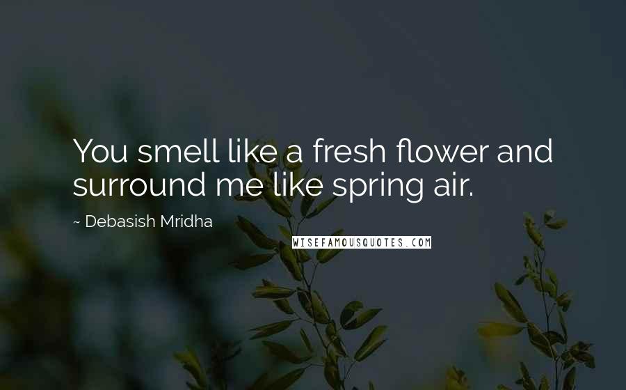 Debasish Mridha Quotes: You smell like a fresh flower and surround me like spring air.