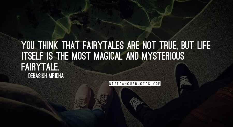 Debasish Mridha Quotes: You think that fairytales are not true, but life itself is the most magical and mysterious fairytale.