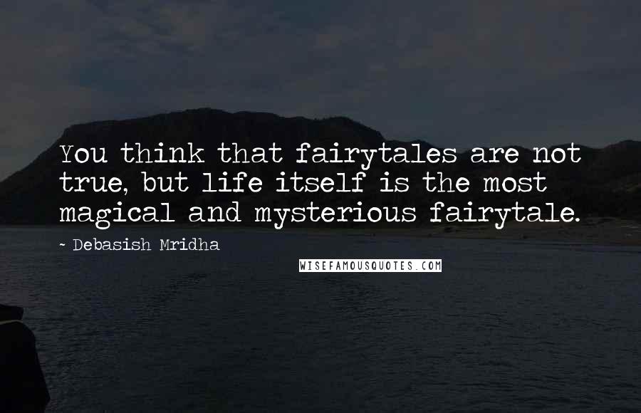 Debasish Mridha Quotes: You think that fairytales are not true, but life itself is the most magical and mysterious fairytale.