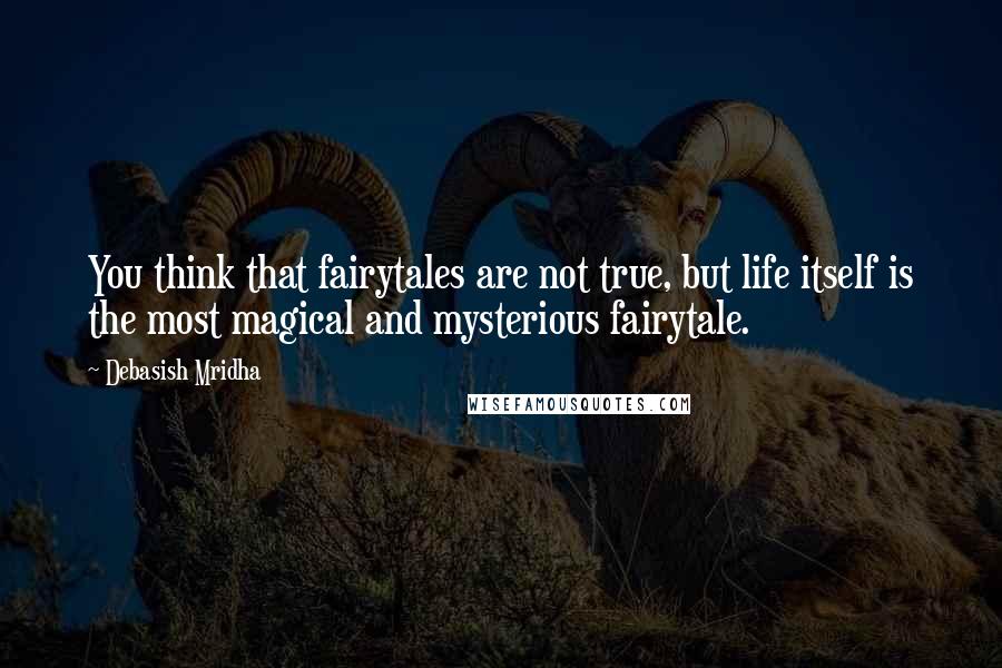 Debasish Mridha Quotes: You think that fairytales are not true, but life itself is the most magical and mysterious fairytale.