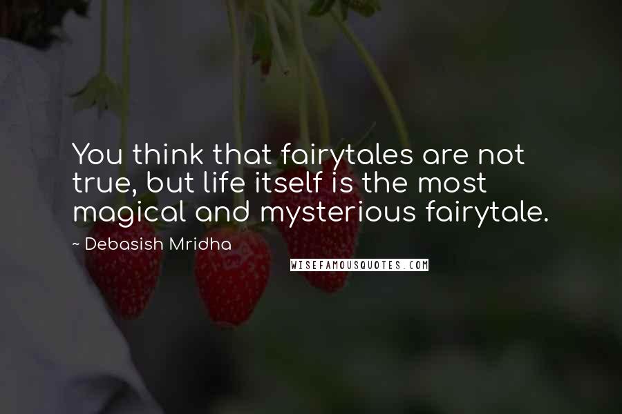 Debasish Mridha Quotes: You think that fairytales are not true, but life itself is the most magical and mysterious fairytale.